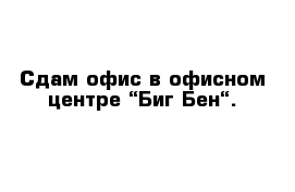 Сдам офис в офисном центре “Биг Бен“.